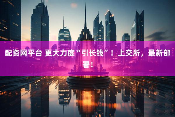 配资网平台 更大力度“引长钱”！上交所，最新部署！