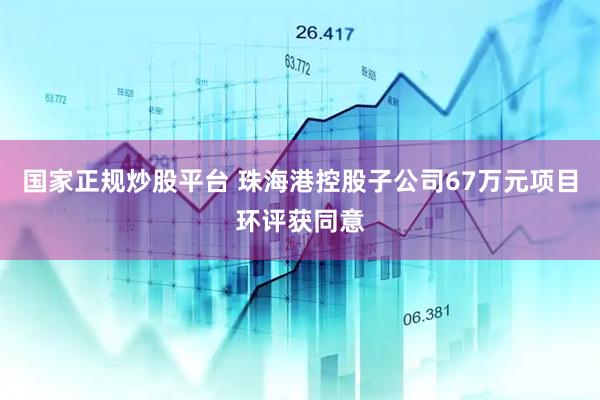 国家正规炒股平台 珠海港控股子公司67万元项目环评获同意