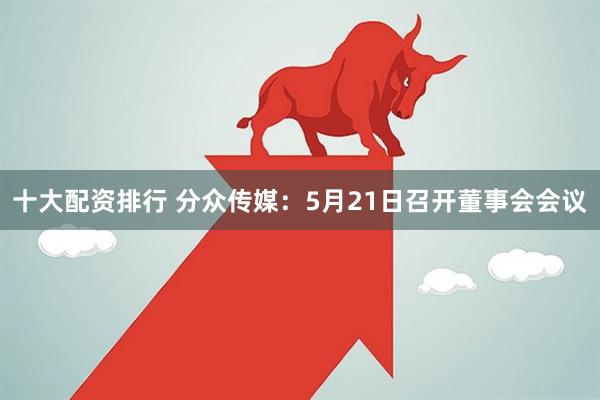 十大配资排行 分众传媒：5月21日召开董事会会议