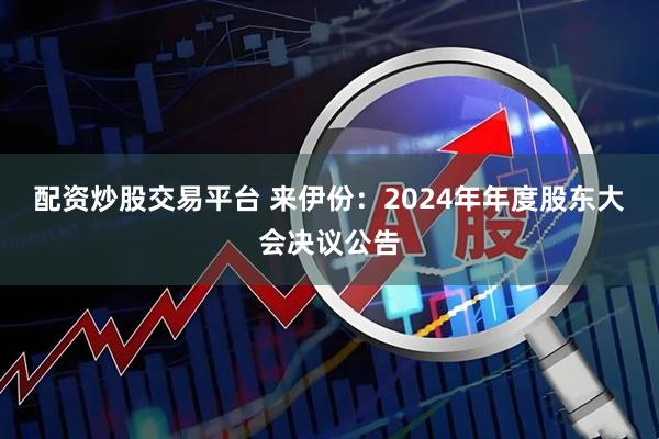 配资炒股交易平台 来伊份：2024年年度股东大会决议公告