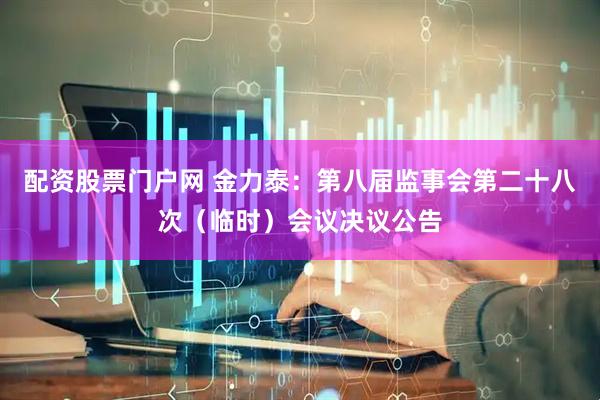 配资股票门户网 金力泰：第八届监事会第二十八次（临时）会议决议公告