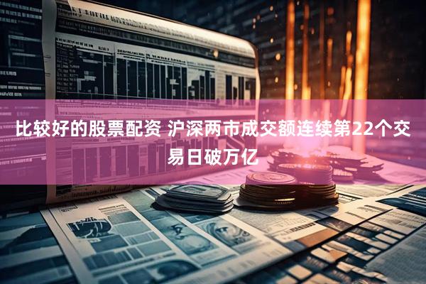 比较好的股票配资 沪深两市成交额连续第22个交易日破万亿