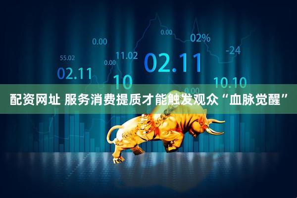 配资网址 服务消费提质才能触发观众“血脉觉醒”