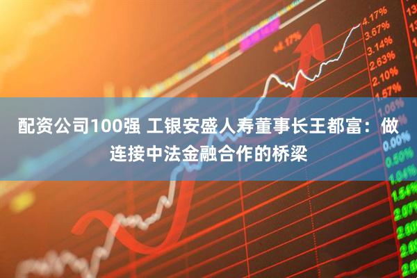 配资公司100强 工银安盛人寿董事长王都富：做连接中法金融合作的桥梁