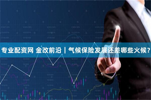 专业配资网 金改前沿｜气候保险发展还差哪些火候？