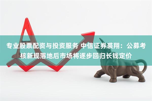 专业股票配资与投资服务 中信证券裘翔：公募考核新规落地后市场将逐步回归长钱定价