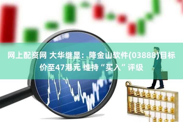网上配资网 大华继显：降金山软件(03888)目标价至47港元 维持“买入”评级