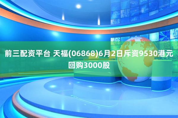 前三配资平台 天福(06868)6月2日斥资9530港元回购3000股