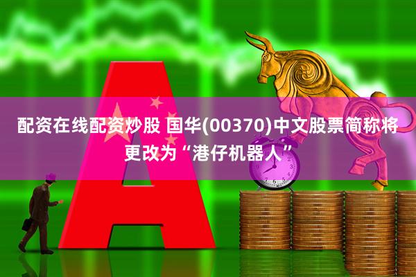 配资在线配资炒股 国华(00370)中文股票简称将更改为“港仔机器人”