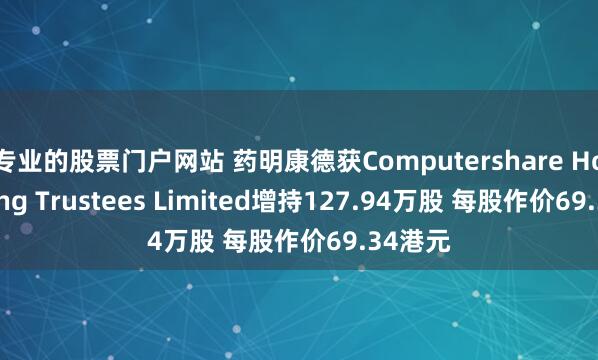 专业的股票门户网站 药明康德获Computershare Hong Kong Trustees Limited增持127.94万股 每股作价69.34港元
