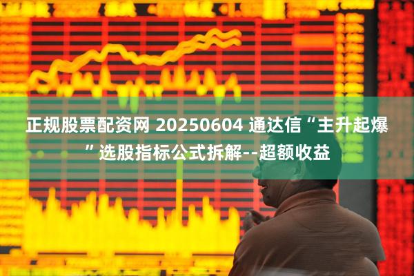 正规股票配资网 20250604 通达信“主升起爆”选股指标公式拆解--超额收益