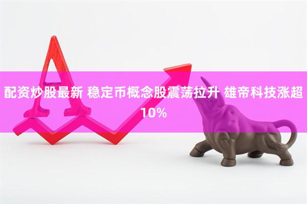 配资炒股最新 稳定币概念股震荡拉升 雄帝科技涨超10%