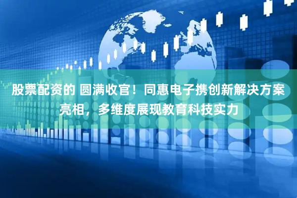 股票配资的 圆满收官！同惠电子携创新解决方案亮相，多维度展现教育科技实力