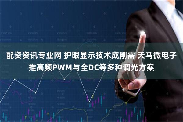 配资资讯专业网 护眼显示技术成刚需 天马微电子推高频PWM与全DC等多种调光方案