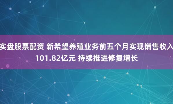 实盘股票配资 新希望养殖业务前五个月实现销售收入101.82亿元 持续推进修复增长