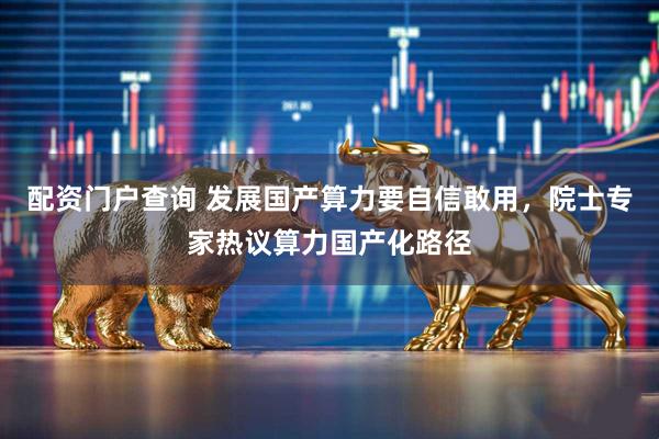 配资门户查询 发展国产算力要自信敢用，院士专家热议算力国产化路径