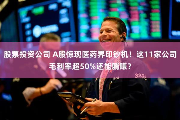 股票投资公司 A股惊现医药界印钞机！这11家公司毛利率超50%还能躺赚？