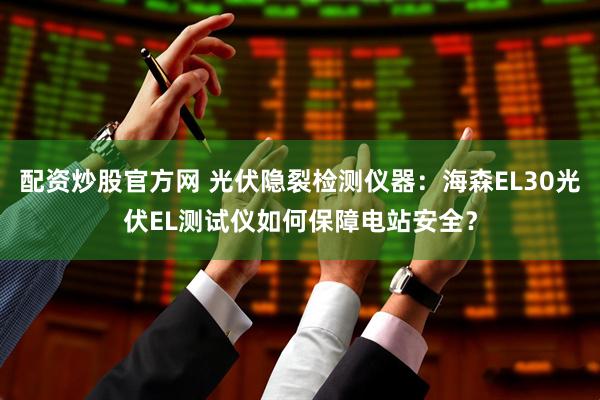 配资炒股官方网 光伏隐裂检测仪器：海森EL30光伏EL测试仪如何保障电站安全？