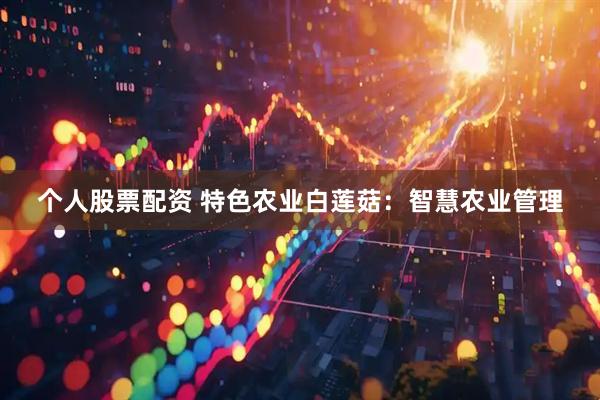 个人股票配资 特色农业白莲菇：智慧农业管理