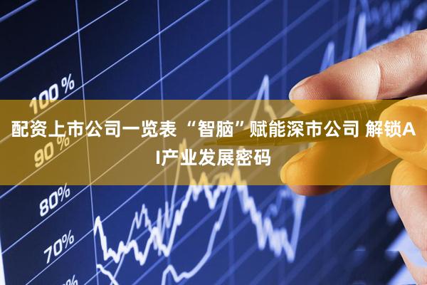 配资上市公司一览表 “智脑”赋能深市公司 解锁AI产业发展密码