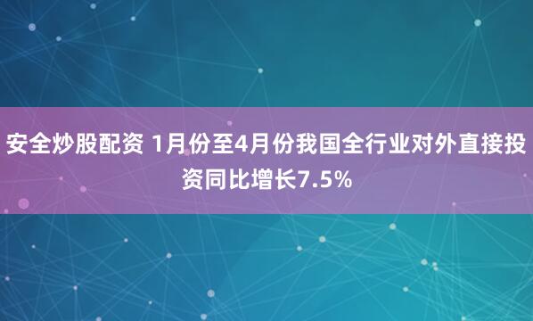 安全炒股配资 1月份至4月份我国全行业对外直接投资同比增长7.5%