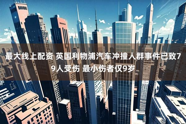 最大线上配资 英国利物浦汽车冲撞人群事件已致79人受伤 最小伤者仅9岁