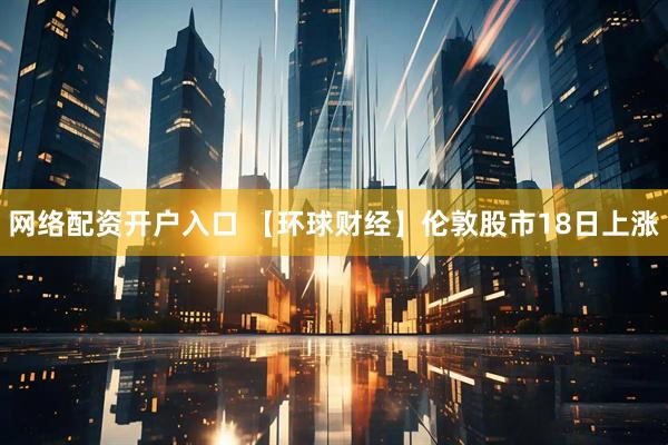 网络配资开户入口 【环球财经】伦敦股市18日上涨