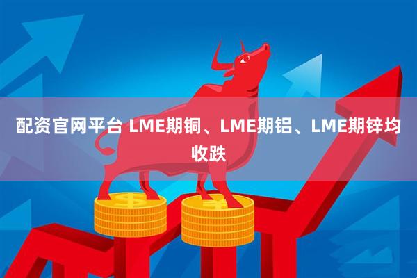 配资官网平台 LME期铜、LME期铝、LME期锌均收跌