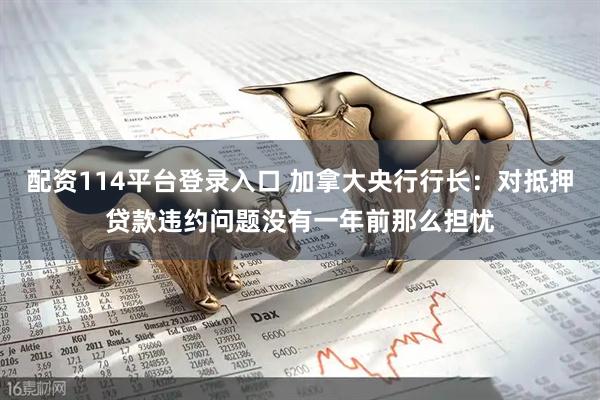 配资114平台登录入口 加拿大央行行长：对抵押贷款违约问题没有一年前那么担忧