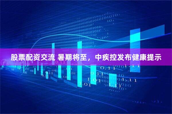 股票配资交流 暑期将至，中疾控发布健康提示