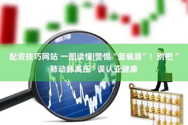 配资技巧网站 一图读懂|警惕“蓝嘴唇”！别把“肺动脉高压”误认亚健康