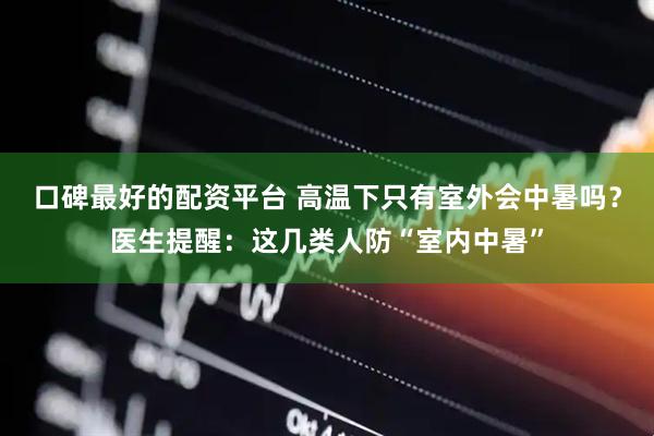 口碑最好的配资平台 高温下只有室外会中暑吗？医生提醒：这几类人防“室内中暑”