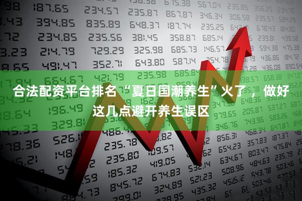 合法配资平台排名 “夏日国潮养生”火了 ，做好这几点避开养生误区