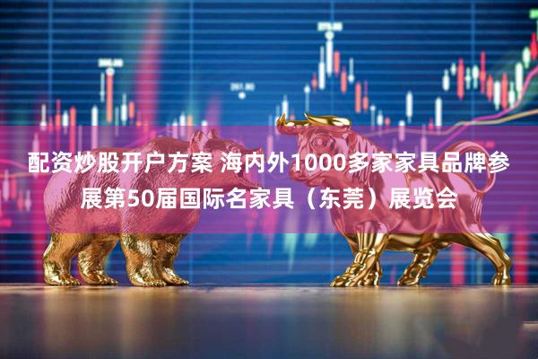 配资炒股开户方案 海内外1000多家家具品牌参展第50届国际名家具（东莞）展览会