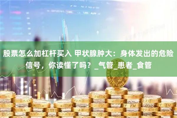 股票怎么加杠杆买入 甲状腺肿大：身体发出的危险信号，你读懂了吗？_气管_患者_食管