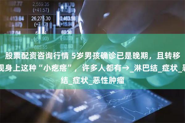 股票配资咨询行情 5岁男孩确诊已是晚期，且转移…别忽视身上这种“小疙瘩”，许多人都有→_淋巴结_症状_恶性肿瘤