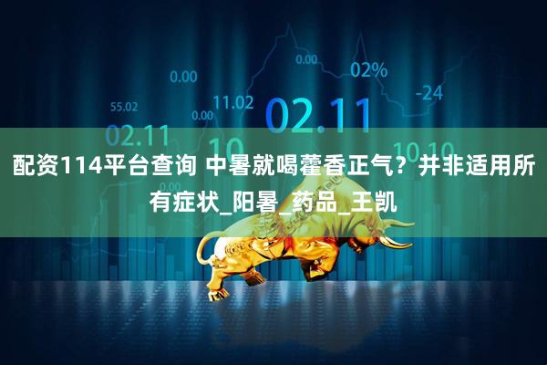 配资114平台查询 中暑就喝藿香正气？并非适用所有症状_阳暑_药品_王凯