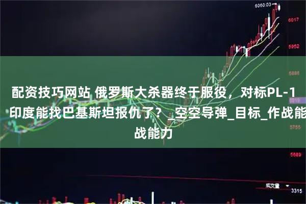 配资技巧网站 俄罗斯大杀器终于服役，对标PL-15，印度能找巴基斯坦报仇了？_空空导弹_目标_作战能力