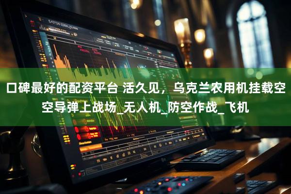 口碑最好的配资平台 活久见，乌克兰农用机挂载空空导弹上战场_无人机_防空作战_飞机