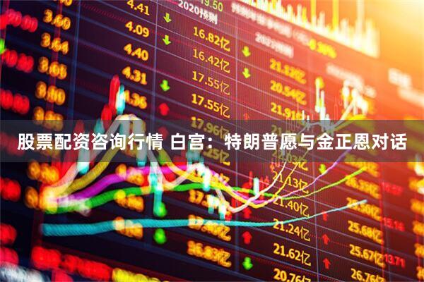 股票配资咨询行情 白宫：特朗普愿与金正恩对话