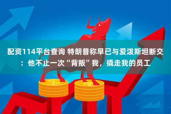 配资114平台查询 特朗普称早已与爱泼斯坦断交：他不止一次“背叛”我，撬走我的员工