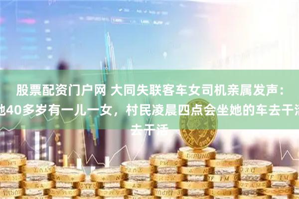 股票配资门户网 大同失联客车女司机亲属发声：她40多岁有一儿一女，村民凌晨四点会坐她的车去干活