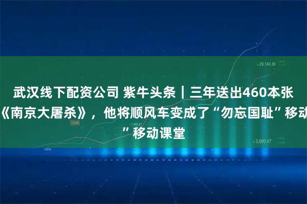 武汉线下配资公司 紫牛头条｜三年送出460本张纯如《南京大屠杀》，他将顺风车变成了“勿忘国耻”移动课堂