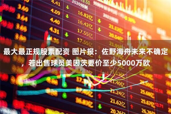 最大最正规股票配资 图片报：佐野海舟未来不确定，若出售球员美因茨要价至少5000万欧