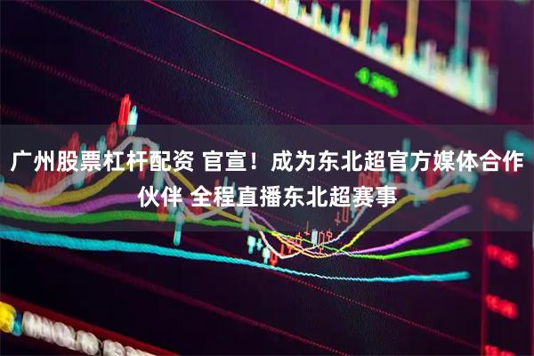 广州股票杠杆配资 官宣！成为东北超官方媒体合作伙伴 全程直播东北超赛事