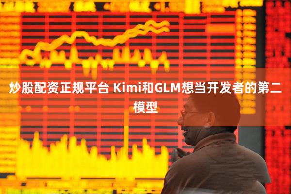 炒股配资正规平台 Kimi和GLM想当开发者的第二模型