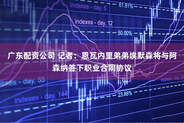 广东配资公司 记者：恩瓦内里弟弟埃默森将与阿森纳签下职业合同协议