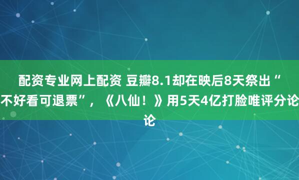 配资专业网上配资 豆瓣8.1却在映后8天祭出“不好看可退票”，《八仙！》用5天4亿打脸唯评分论