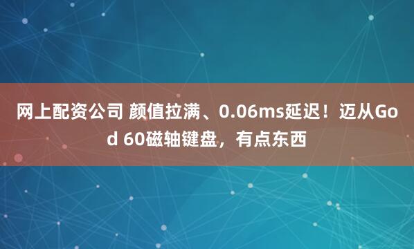 网上配资公司 颜值拉满、0.06ms延迟！迈从God 60磁轴键盘，有点东西