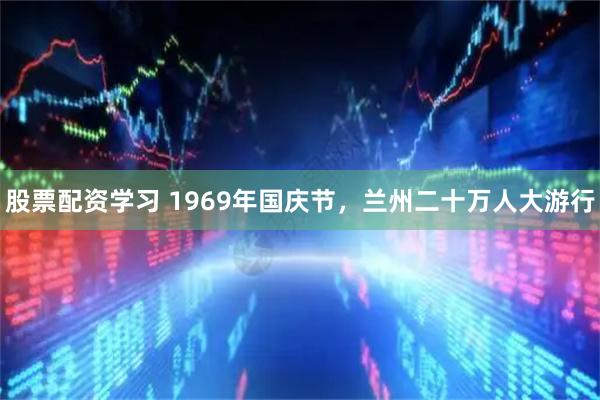 股票配资学习 1969年国庆节，兰州二十万人大游行